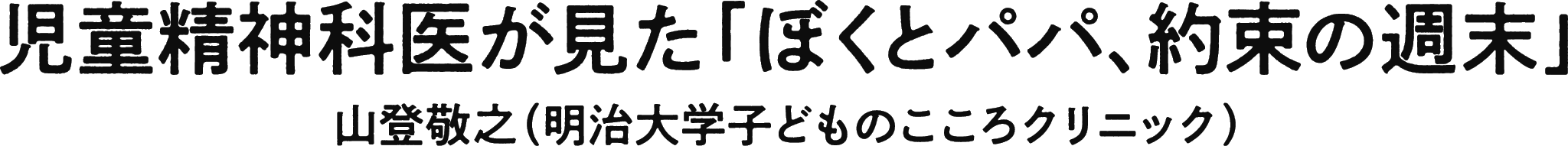 児童精神科医が見た「ぼくとパパ、約束の週末」山登敬之（明治大学子どものこころクリニック）